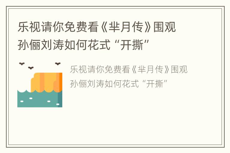 乐视请你免费看《芈月传》围观孙俪刘涛如何花式“开撕”