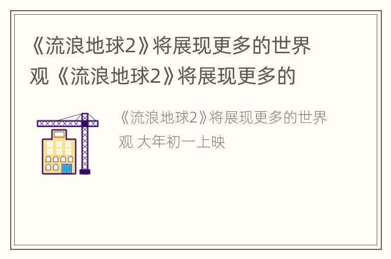 《流浪地球2》将展现更多的世界观 《流浪地球2》将展现更多的世界观是什么