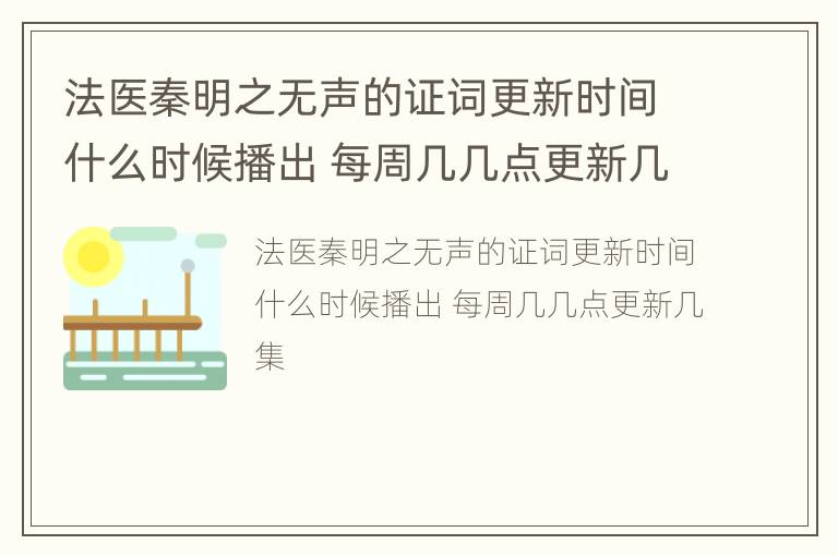 法医秦明之无声的证词更新时间什么时候播出 每周几几点更新几集