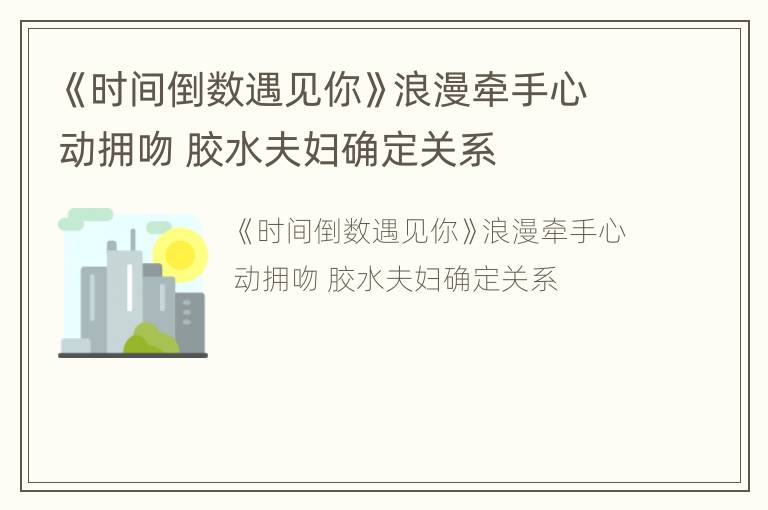 《时间倒数遇见你》浪漫牵手心动拥吻 胶水夫妇确定关系