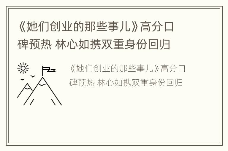 《她们创业的那些事儿》高分口碑预热 林心如携双重身份回归