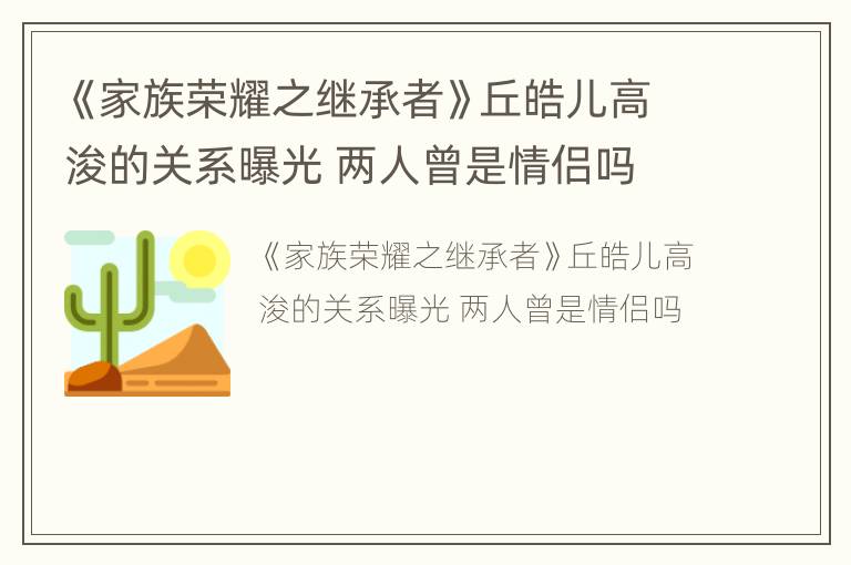 《家族荣耀之继承者》丘皓儿高浚的关系曝光 两人曾是情侣吗