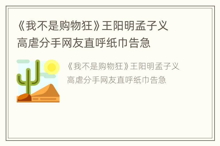 《我不是购物狂》王阳明孟子义高虐分手网友直呼纸巾告急