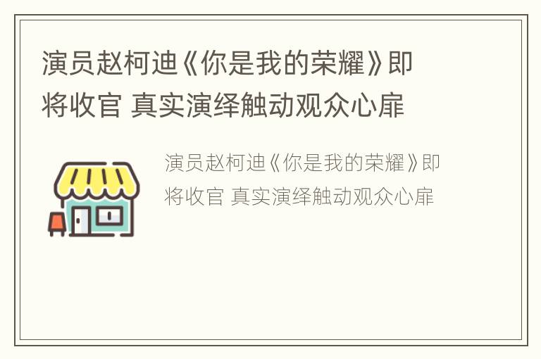 演员赵柯迪《你是我的荣耀》即将收官 真实演绎触动观众心扉