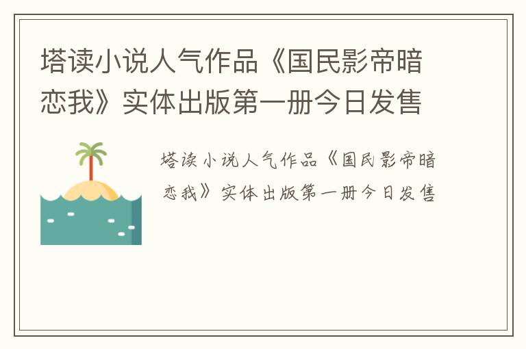 塔读小说人气作品《国民影帝暗恋我》实体出版第一册今日发售