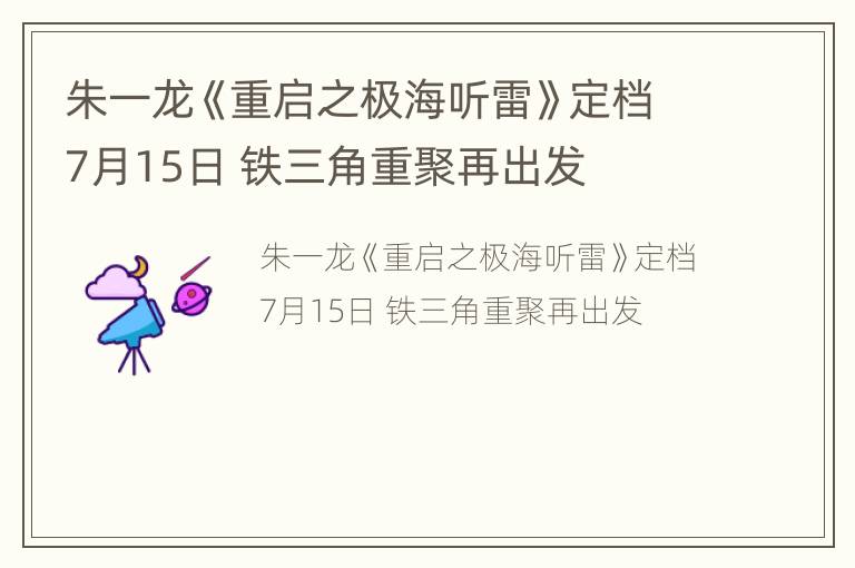 朱一龙《重启之极海听雷》定档7月15日 铁三角重聚再出发