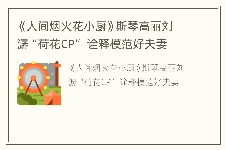 《人间烟火花小厨》斯琴高丽刘潺“荷花CP” 诠释模范好夫妻