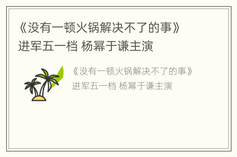 《没有一顿火锅解决不了的事》进军五一档 杨幂于谦主演