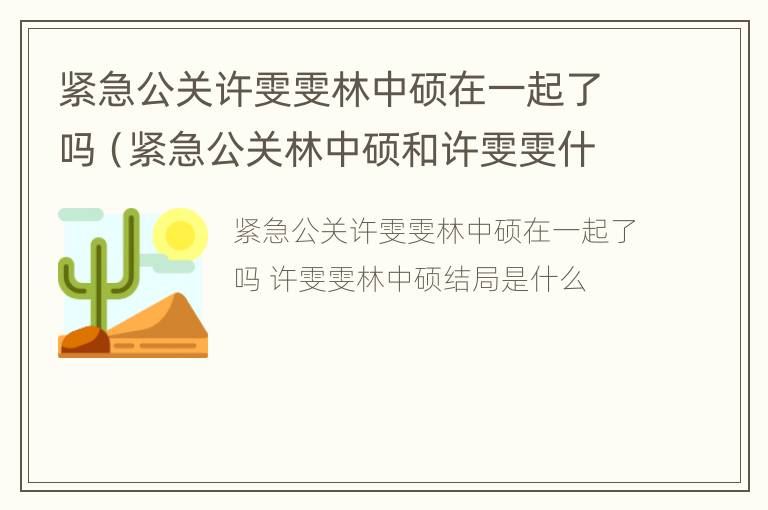 紧急公关许雯雯林中硕在一起了吗（紧急公关林中硕和许雯雯什么时候）