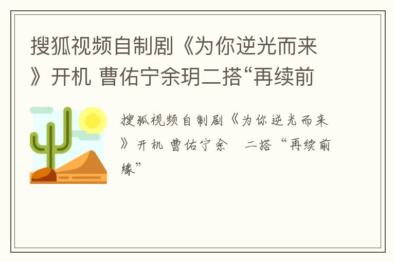 搜狐视频自制剧《为你逆光而来》开机 曹佑宁余玥二搭“再续前缘”