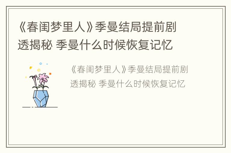 《春闺梦里人》季曼结局提前剧透揭秘 季曼什么时候恢复记忆