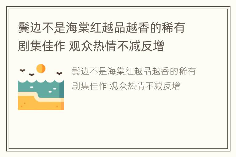 鬓边不是海棠红越品越香的稀有剧集佳作 观众热情不减反增