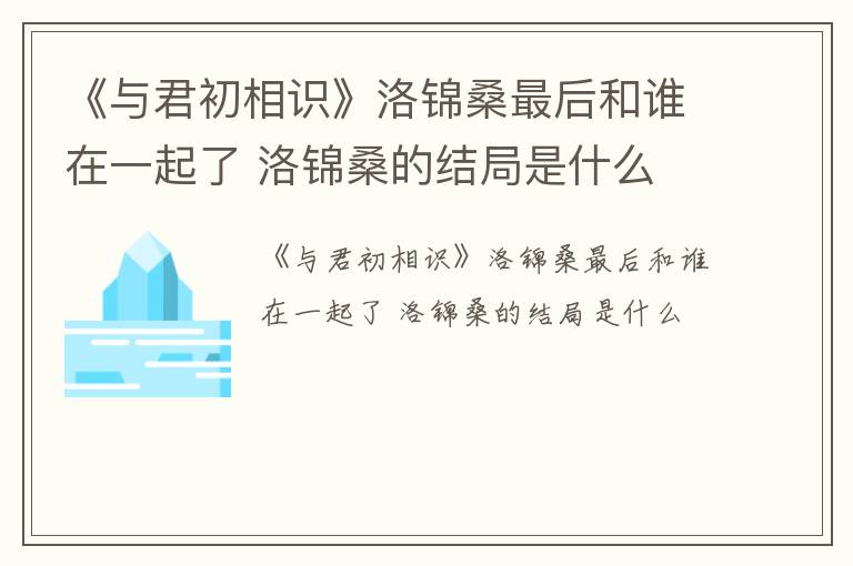 《与君初相识》洛锦桑最后和谁在一起了 洛锦桑的结局是什么