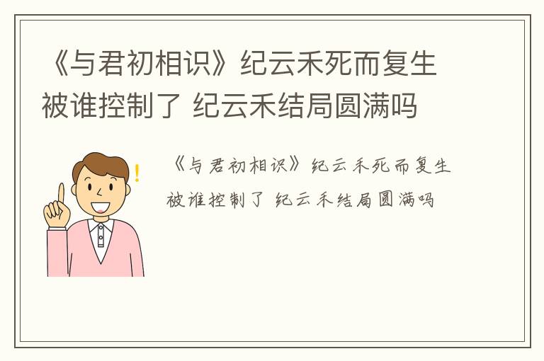 《与君初相识》纪云禾死而复生被谁控制了 纪云禾结局圆满吗