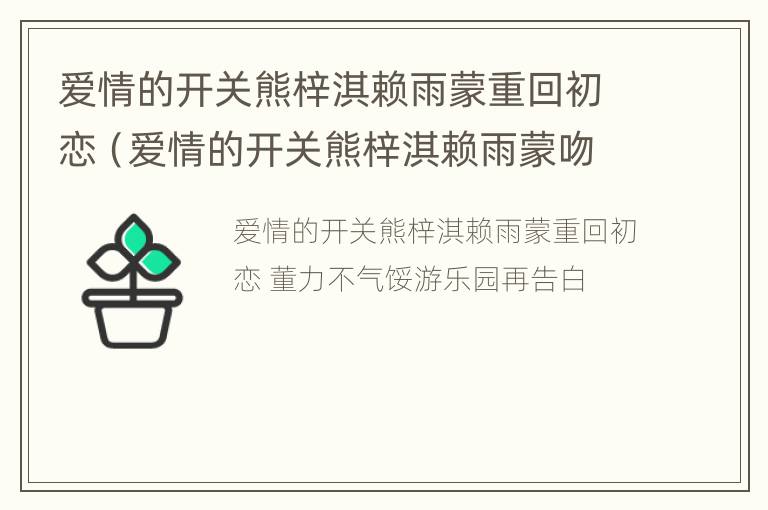 爱情的开关熊梓淇赖雨蒙重回初恋（爱情的开关熊梓淇赖雨蒙吻戏花絮）