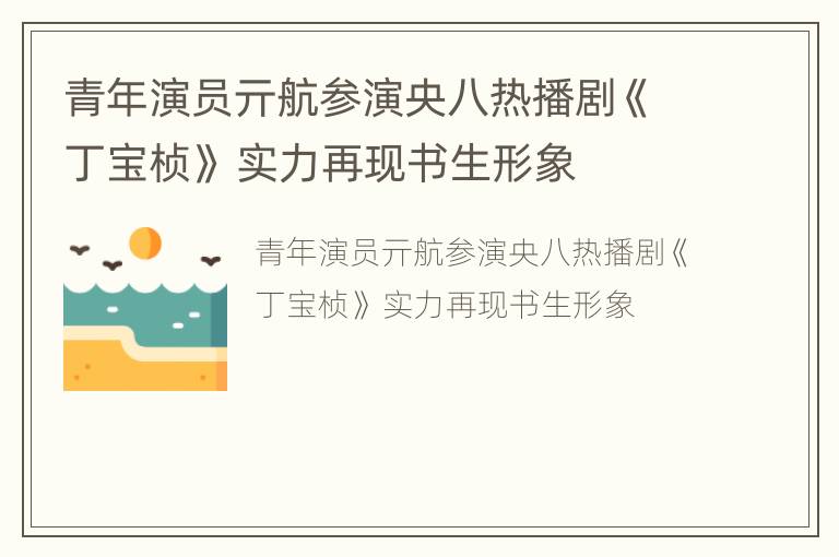 青年演员亓航参演央八热播剧《丁宝桢》 实力再现书生形象