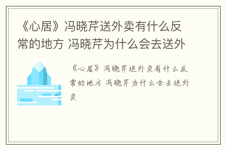 《心居》冯晓芹送外卖有什么反常的地方 冯晓芹为什么会去送外卖