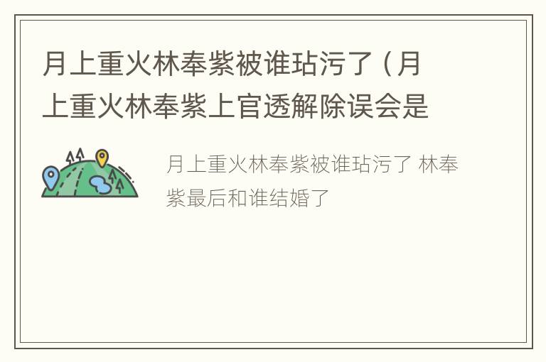 月上重火林奉紫被谁玷污了（月上重火林奉紫上官透解除误会是第几章）