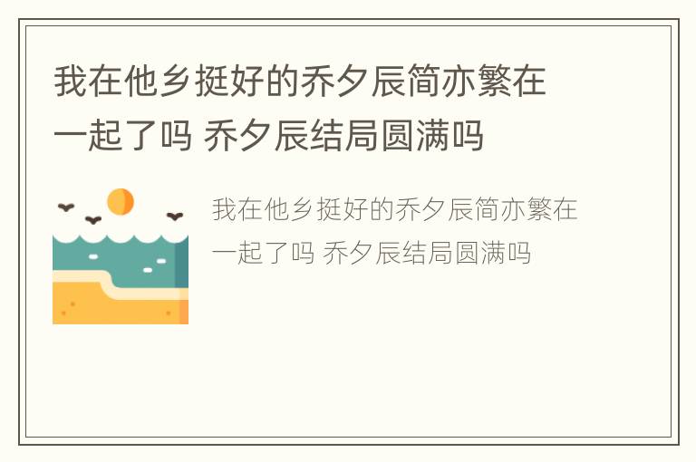 我在他乡挺好的乔夕辰简亦繁在一起了吗 乔夕辰结局圆满吗