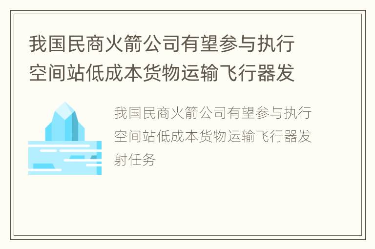 我国民商火箭公司有望参与执行空间站低成本货物运输飞行器发射任务