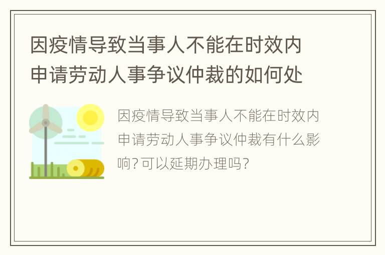 因疫情导致当事人不能在时效内申请劳动人事争议仲裁的如何处理？