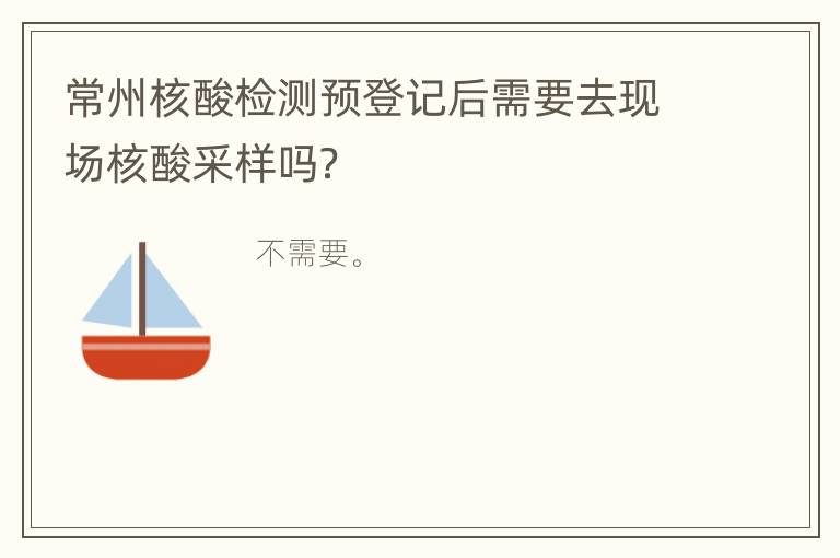 常州核酸检测预登记后需要去现场核酸采样吗？