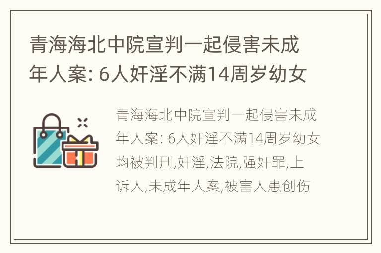 青海海北中院宣判一起侵害未成年人案：6人奸淫不满14周岁幼女均被判刑