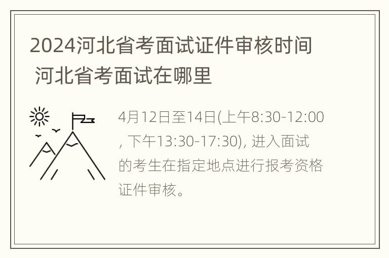 2024河北省考面试证件审核时间 河北省考面试在哪里