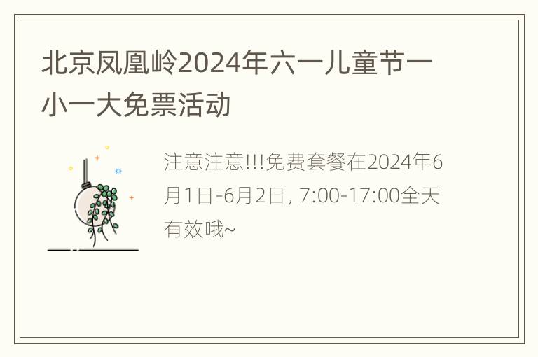 北京凤凰岭2024年六一儿童节一小一大免票活动